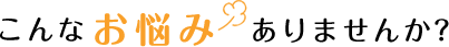 こんなお悩みありませんか？